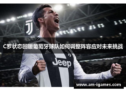 C罗状态回暖葡萄牙球队如何调整阵容应对未来挑战