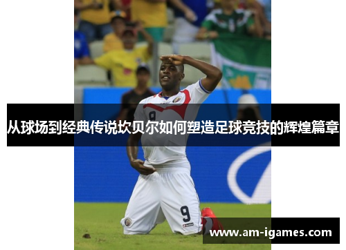 从球场到经典传说坎贝尔如何塑造足球竞技的辉煌篇章