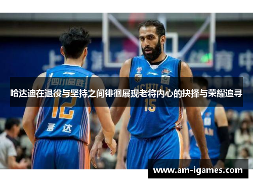 哈达迪在退役与坚持之间徘徊展现老将内心的抉择与荣耀追寻