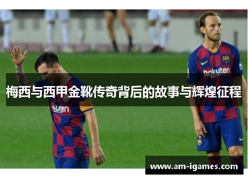 梅西与西甲金靴传奇背后的故事与辉煌征程