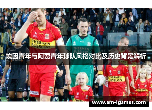 埃因青年与阿贾青年球队风格对比及历史背景解析 埃因青年与阿贾青年球队风格对比及历史背景解析