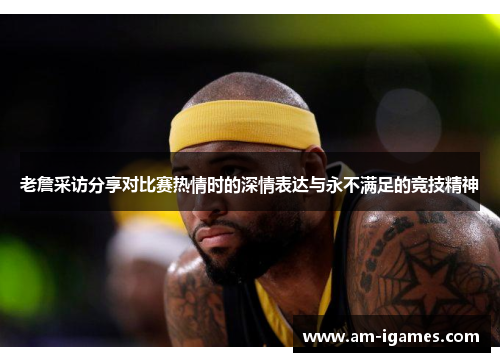 老詹采访分享对比赛热情时的深情表达与永不满足的竞技精神 老詹采访分享对比赛热情时的深情表达与永不满足的竞技精神