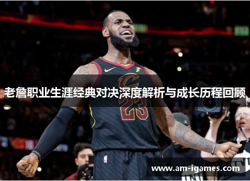 老詹职业生涯经典对决深度解析与成长历程回顾 老詹职业生涯经典对决深度解析与成长历程回顾