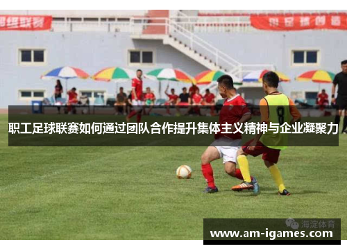 职工足球联赛如何通过团队合作提升集体主义精神与企业凝聚力 职工足球联赛如何通过团队合作提升集体主义精神与企业凝聚力