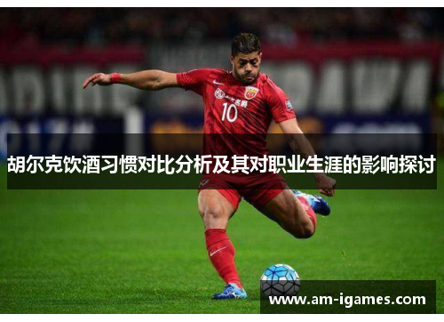 胡尔克饮酒习惯对比分析及其对职业生涯的影响探讨