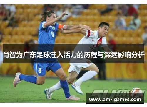 肖智为广东足球注入活力的历程与深远影响分析