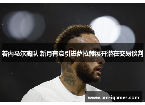 若内马尔离队 新月有意引进萨拉赫展开潜在交易谈判 若内马尔离队 新月有意引进萨拉赫展开潜在交易谈判