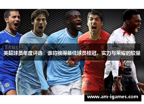 英超球员年度评选:谁将摘得最佳球员桂冠,实力与荣耀的较量 英超球员年度评选:谁将摘得最佳球员桂冠,实力与荣耀的较量