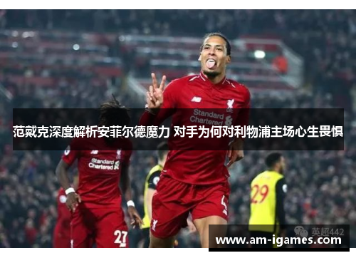范戴克深度解析安菲尔德魔力 对手为何对利物浦主场心生畏惧
