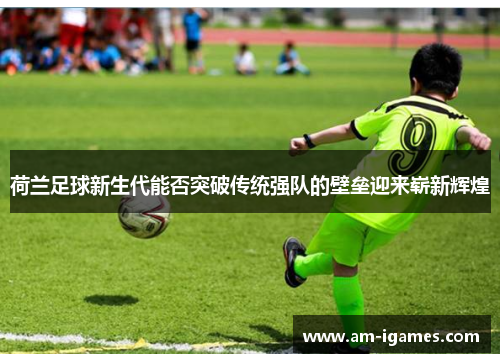 荷兰足球新生代能否突破传统强队的壁垒迎来崭新辉煌 荷兰足球新生代能否突破传统强队的壁垒迎来崭新辉煌