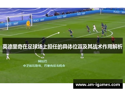 莫德里奇在足球场上担任的具体位置及其战术作用解析