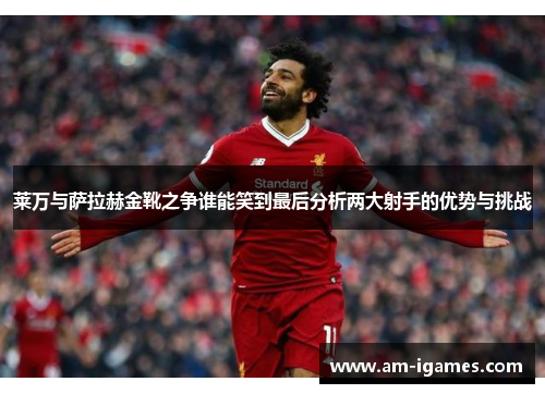 莱万与萨拉赫金靴之争谁能笑到最后分析两大射手的优势与挑战