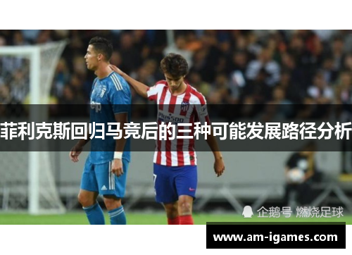 菲利克斯回归马竞后的三种可能发展路径分析