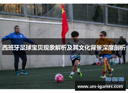 西班牙足球宝贝现象解析及其文化背景深度剖析 西班牙足球宝贝现象解析及其文化背景深度剖析