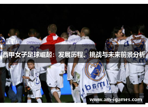 西甲女子足球崛起：发展历程、挑战与未来前景分析
