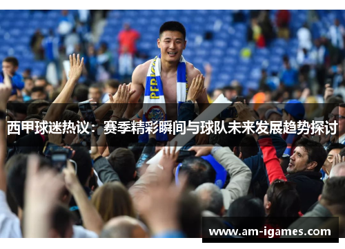 西甲球迷热议:赛季精彩瞬间与球队未来发展趋势探讨 西甲球迷热议:赛季精彩瞬间与球队未来发展趋势探讨