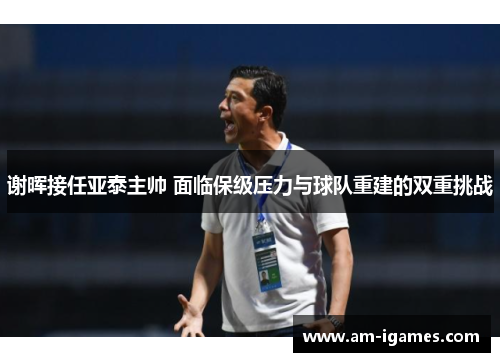 谢晖接任亚泰主帅 面临保级压力与球队重建的双重挑战 谢晖接任亚泰主帅 面临保级压力与球队重建的双重挑战