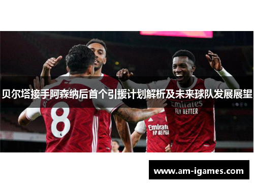 贝尔塔接手阿森纳后首个引援计划解析及未来球队发展展望 贝尔塔接手阿森纳后首个引援计划解析及未来球队发展展望