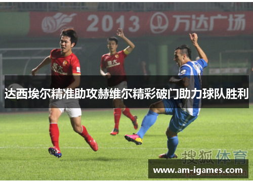 达西埃尔精准助攻赫维尔精彩破门助力球队胜利 达西埃尔精准助攻赫维尔精彩破门助力球队胜利