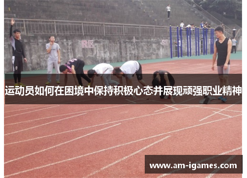 运动员如何在困境中保持积极心态并展现顽强职业精神 运动员如何在困境中保持积极心态并展现顽强职业精神