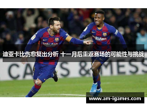 迪亚卡比伤愈复出分析 十一月后重返赛场的可能性与挑战 迪亚卡比伤愈复出分析 十一月后重返赛场的可能性与挑战