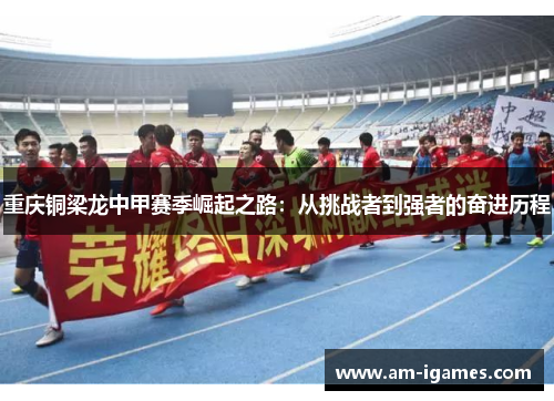 重庆铜梁龙中甲赛季崛起之路:从挑战者到强者的奋进历程 重庆铜梁龙中甲赛季崛起之路:从挑战者到强者的奋进历程