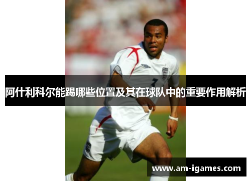 阿什利科尔能踢哪些位置及其在球队中的重要作用解析 阿什利科尔能踢哪些位置及其在球队中的重要作用解析