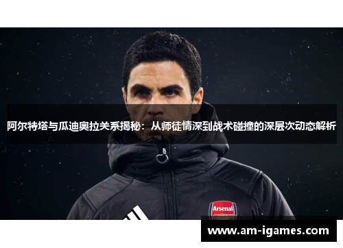 阿尔特塔与瓜迪奥拉关系揭秘:从师徒情深到战术碰撞的深层次动态解析 阿尔特塔与瓜迪奥拉关系揭秘:从师徒情深到战术碰撞的深层次动态解析