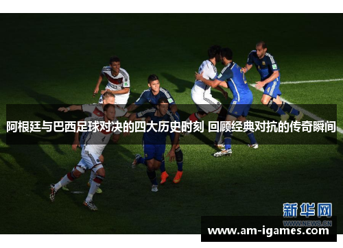 阿根廷与巴西足球对决的四大历史时刻 回顾经典对抗的传奇瞬间 阿根廷与巴西足球对决的四大历史时刻 回顾经典对抗的传奇瞬间