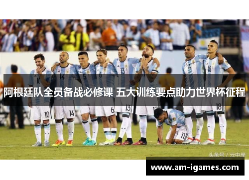 阿根廷队全员备战必修课 五大训练要点助力世界杯征程