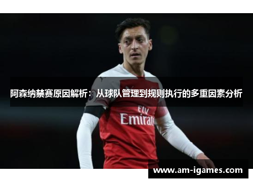 阿森纳禁赛原因解析：从球队管理到规则执行的多重因素分析