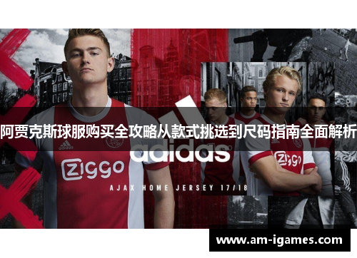 阿贾克斯球服购买全攻略从款式挑选到尺码指南全面解析