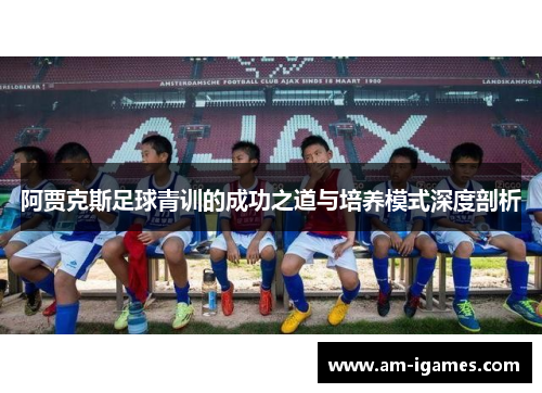 阿贾克斯足球青训的成功之道与培养模式深度剖析 阿贾克斯足球青训的成功之道与培养模式深度剖析