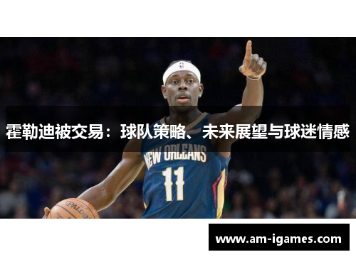 霍勒迪被交易:球队策略、未来展望与球迷情感 霍勒迪被交易:球队策略、未来展望与球迷情感