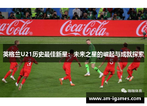 英格兰U21历史最佳新星：未来之星的崛起与成就探索