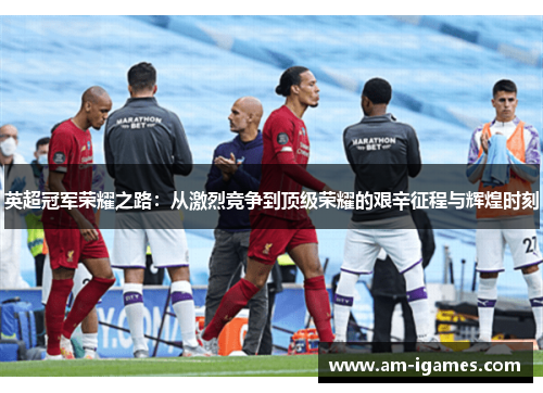 英超冠军荣耀之路：从激烈竞争到顶级荣耀的艰辛征程与辉煌时刻