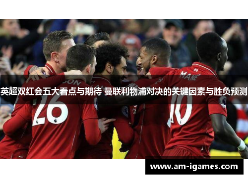 英超双红会五大看点与期待 曼联利物浦对决的关键因素与胜负预测