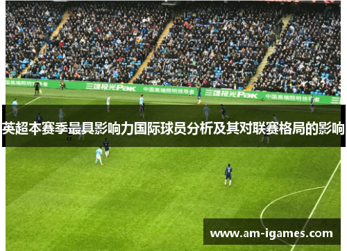 英超本赛季最具影响力国际球员分析及其对联赛格局的影响