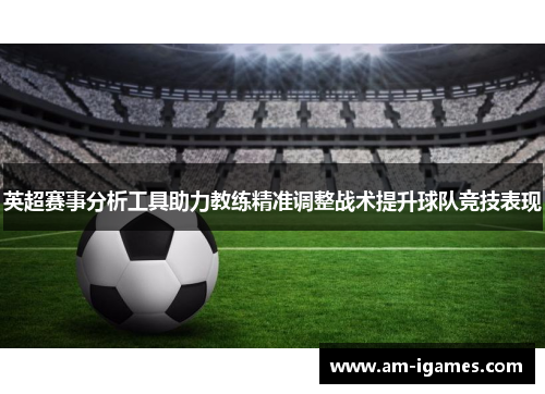 英超赛事分析工具助力教练精准调整战术提升球队竞技表现 英超赛事分析工具助力教练精准调整战术提升球队竞技表现