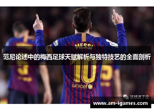 范尼论述中的梅西足球天赋解析与独特技艺的全面剖析 范尼论述中的梅西足球天赋解析与独特技艺的全面剖析