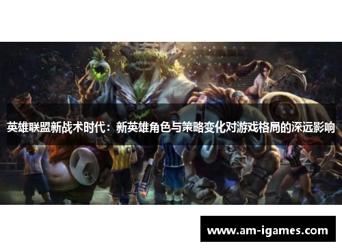 英雄联盟新战术时代：新英雄角色与策略变化对游戏格局的深远影响