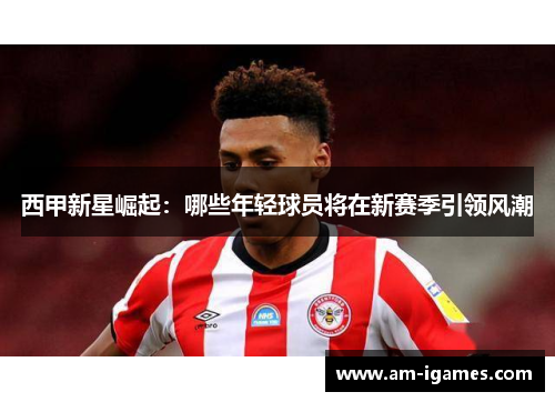 西甲新星崛起:哪些年轻球员将在新赛季引领风潮 西甲新星崛起:哪些年轻球员将在新赛季引领风潮