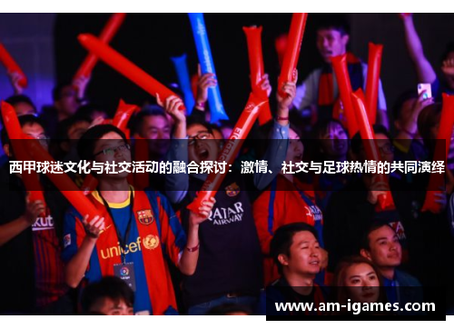 西甲球迷文化与社交活动的融合探讨:激情、社交与足球热情的共同演绎 西甲球迷文化与社交活动的融合探讨:激情、社交与足球热情的共同演绎