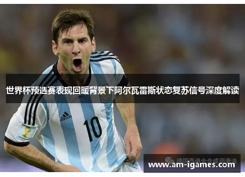 世界杯预选赛表现回暖背景下阿尔瓦雷斯状态复苏信号深度解读 世界杯预选赛表现回暖背景下阿尔瓦雷斯状态复苏信号深度解读