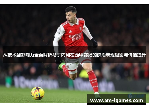 从技术到影响力全面解析马丁内利在西甲赛场的统治表现级别与价值提升