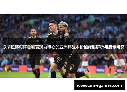 以萨拉赫对阵曼城表现为核心的亚洲杯战术价值深度解析与启示研究 以萨拉赫对阵曼城表现为核心的亚洲杯战术价值深度解析与启示研究