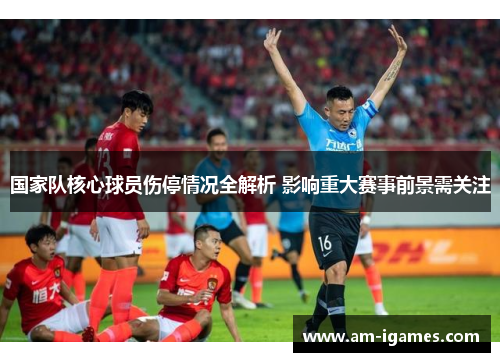 国家队核心球员伤停情况全解析 影响重大赛事前景需关注