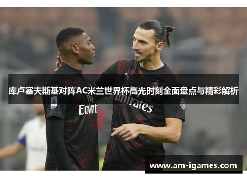 库卢塞夫斯基对阵AC米兰世界杯高光时刻全面盘点与精彩解析 库卢塞夫斯基对阵AC米兰世界杯高光时刻全面盘点与精彩解析
