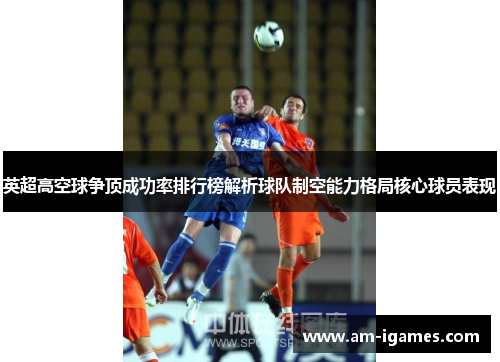英超高空球争顶成功率排行榜解析球队制空能力格局核心球员表现 英超高空球争顶成功率排行榜解析球队制空能力格局核心球员表现