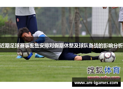 近期足球赛事密集安排对假期休整及球队备战的影响分析
